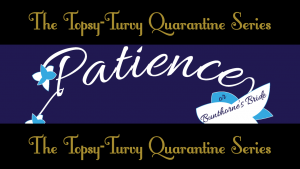 Topsy-Turvy Quarantine Series: Patience